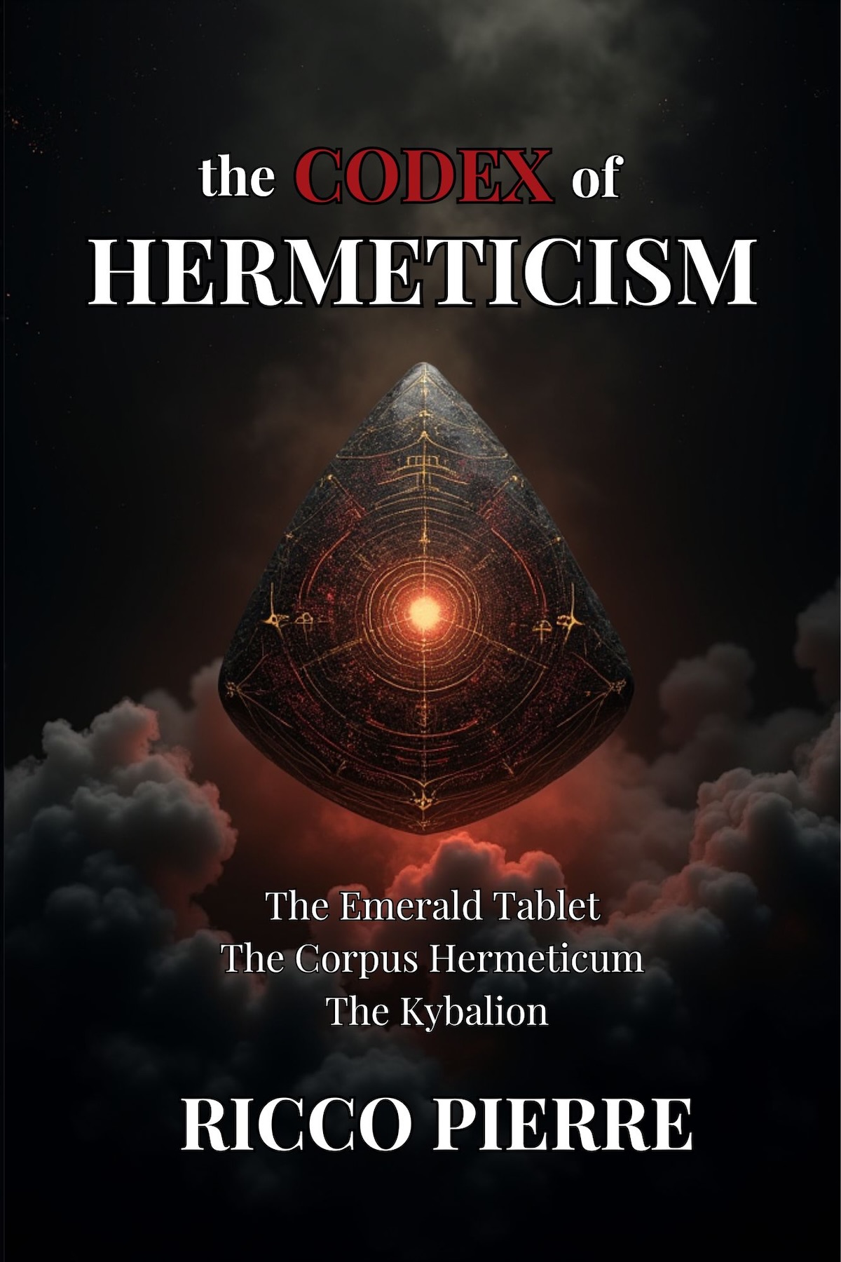 The Codex of Hermeticism: The Emerald Tablet, The Corpus Hermeticum, and The Kybalion The Codex of Hermeticism: The Emerald Tablet, The Corpus Hermeticum, and The Kybalion